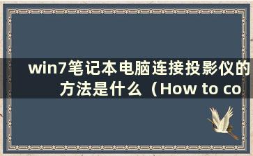 win7笔记本电脑连接投影仪的方法是什么（How to connect a win7laptop to aprojector）